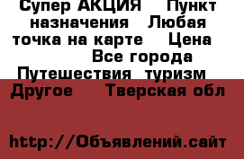 Супер АКЦИЯ! › Пункт назначения ­ Любая точка на карте! › Цена ­ 5 000 - Все города Путешествия, туризм » Другое   . Тверская обл.